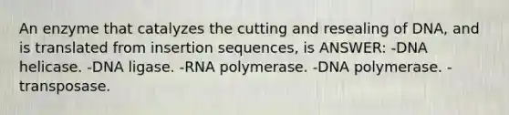 An enzyme that catalyzes the cutting and resealing of DNA, and is translated from insertion sequences, is ANSWER: -DNA helicase. -DNA ligase. -RNA polymerase. -DNA polymerase. -transposase.