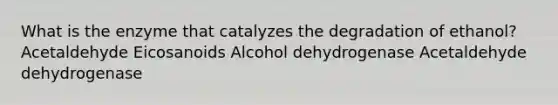 What is the enzyme that catalyzes the degradation of ethanol? Acetaldehyde Eicosanoids Alcohol dehydrogenase Acetaldehyde dehydrogenase