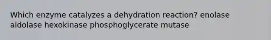 Which enzyme catalyzes a dehydration reaction? enolase aldolase hexokinase phosphoglycerate mutase