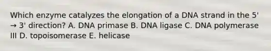 Which enzyme catalyzes the elongation of a DNA strand in the 5' → 3' direction? A. DNA primase B. DNA ligase C. DNA polymerase III D. topoisomerase E. helicase