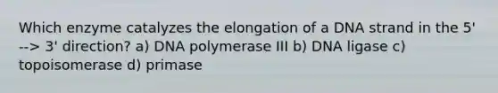 Which enzyme catalyzes the elongation of a DNA strand in the 5' --> 3' direction? a) DNA polymerase III b) DNA ligase c) topoisomerase d) primase