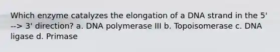 Which enzyme catalyzes the elongation of a DNA strand in the 5' --> 3' direction? a. DNA polymerase III b. Topoisomerase c. DNA ligase d. Primase