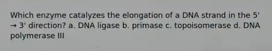 Which enzyme catalyzes the elongation of a DNA strand in the 5' → 3' direction? a. DNA ligase b. primase c. topoisomerase d. DNA polymerase III