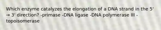 Which enzyme catalyzes the elongation of a DNA strand in the 5' → 3' direction? -primase -DNA ligase -DNA polymerase III -topoisomerase