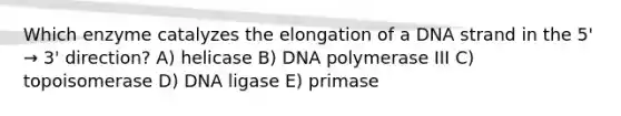 Which enzyme catalyzes the elongation of a DNA strand in the 5' → 3' direction? A) helicase B) DNA polymerase III C) topoisomerase D) DNA ligase E) primase