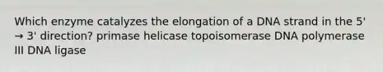 Which enzyme catalyzes the elongation of a DNA strand in the 5' → 3' direction? primase helicase topoisomerase DNA polymerase III DNA ligase