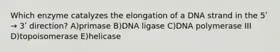 Which enzyme catalyzes the elongation of a DNA strand in the 5ʹ → 3ʹ direction? A)primase B)DNA ligase C)DNA polymerase III D)topoisomerase E)helicase