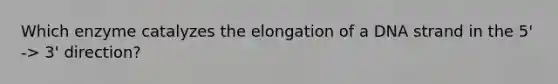 Which enzyme catalyzes the elongation of a DNA strand in the 5' -> 3' direction?