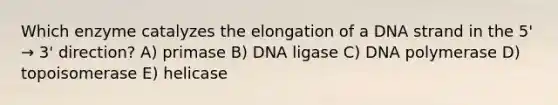 Which enzyme catalyzes the elongation of a DNA strand in the 5' → 3' direction? A) primase B) DNA ligase C) DNA polymerase D) topoisomerase E) helicase