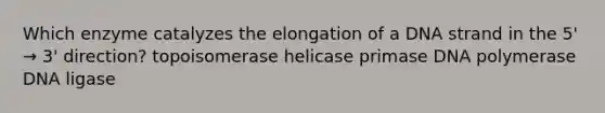 Which enzyme catalyzes the elongation of a DNA strand in the 5' → 3' direction? topoisomerase helicase primase DNA polymerase DNA ligase