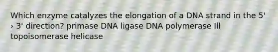 Which enzyme catalyzes the elongation of a DNA strand in the 5' › 3' direction? primase DNA ligase DNA polymerase Ill topoisomerase helicase