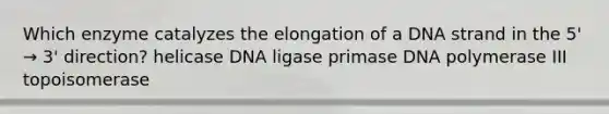 Which enzyme catalyzes the elongation of a DNA strand in the 5' → 3' direction? helicase DNA ligase primase DNA polymerase III topoisomerase