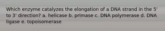 Which enzyme catalyzes the elongation of a DNA strand in the 5' to 3' direction? a. helicase b. primase c. DNA polymerase d. DNA ligase e. topoisomerase