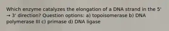 Which enzyme catalyzes the elongation of a DNA strand in the 5' → 3' direction? Question options: a) topoisomerase b) DNA polymerase III c) primase d) DNA ligase