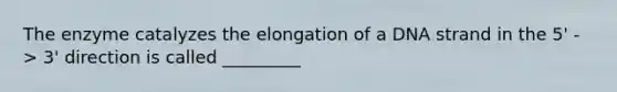 The enzyme catalyzes the elongation of a DNA strand in the 5' -> 3' direction is called _________