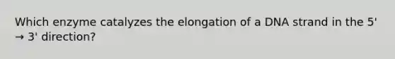 Which enzyme catalyzes the elongation of a DNA strand in the 5' → 3' direction?