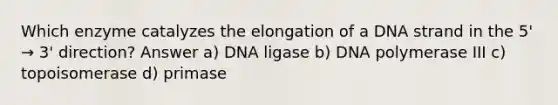 Which enzyme catalyzes the elongation of a DNA strand in the 5' → 3' direction? Answer a) DNA ligase b) DNA polymerase III c) topoisomerase d) primase