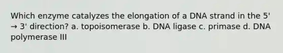 Which enzyme catalyzes the elongation of a DNA strand in the 5' → 3' direction? a. topoisomerase b. DNA ligase c. primase d. DNA polymerase III