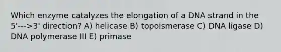 Which enzyme catalyzes the elongation of a DNA strand in the 5'--->3' direction? A) helicase B) topoismerase C) DNA ligase D) DNA polymerase III E) primase