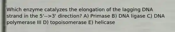 Which enzyme catalyzes the elongation of the lagging DNA strand in the 5'-->3' direction? A) Primase B) DNA ligase C) DNA polymerase III D) topoisomerase E) helicase