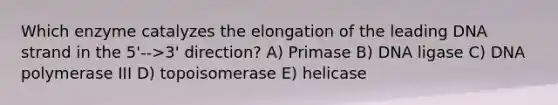 Which enzyme catalyzes the elongation of the leading DNA strand in the 5'-->3' direction? A) Primase B) DNA ligase C) DNA polymerase III D) topoisomerase E) helicase