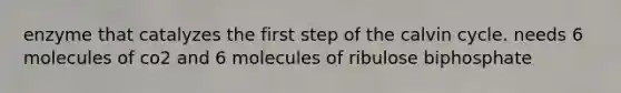 enzyme that catalyzes the first step of the calvin cycle. needs 6 molecules of co2 and 6 molecules of ribulose biphosphate