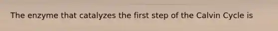 The enzyme that catalyzes the first step of the Calvin Cycle is