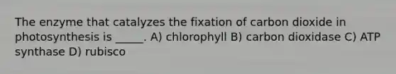 The enzyme that catalyzes the fixation of carbon dioxide in photosynthesis is _____. A) chlorophyll B) carbon dioxidase C) ATP synthase D) rubisco