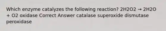 Which enzyme catalyzes the following reaction? 2H2O2 → 2H2O + O2 oxidase Correct Answer catalase superoxide dismutase peroxidase