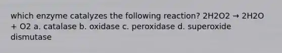 which enzyme catalyzes the following reaction? 2H2O2 → 2H2O + O2 a. catalase b. oxidase c. peroxidase d. superoxide dismutase