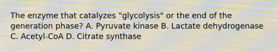 The enzyme that catalyzes "glycolysis" or the end of the generation phase? A. Pyruvate kinase B. Lactate dehydrogenase C. Acetyl-CoA D. Citrate synthase