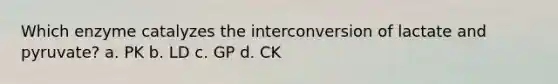 Which enzyme catalyzes the interconversion of lactate and pyruvate? a. PK b. LD c. GP d. CK