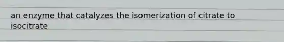 an enzyme that catalyzes the isomerization of citrate to isocitrate