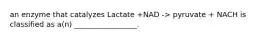 an enzyme that catalyzes Lactate +NAD -> pyruvate + NACH is classified as a(n) _________________.