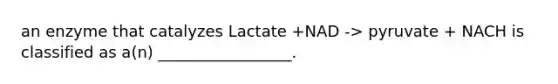 an enzyme that catalyzes Lactate +NAD -> pyruvate + NACH is classified as a(n) _________________.