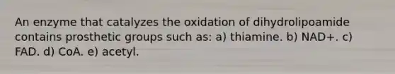 An enzyme that catalyzes the oxidation of dihydrolipoamide contains prosthetic groups such as: a) thiamine. b) NAD+. c) FAD. d) CoA. e) acetyl.