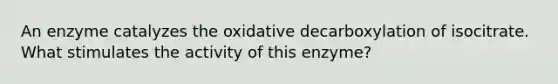 An enzyme catalyzes the oxidative decarboxylation of isocitrate. What stimulates the activity of this enzyme?