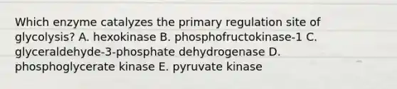 Which enzyme catalyzes the primary regulation site of glycolysis? A. hexokinase B. phosphofructokinase-1 C. glyceraldehyde-3-phosphate dehydrogenase D. phosphoglycerate kinase E. pyruvate kinase