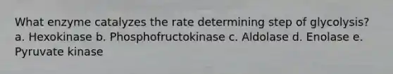 What enzyme catalyzes the rate determining step of glycolysis? a. Hexokinase b. Phosphofructokinase c. Aldolase d. Enolase e. Pyruvate kinase