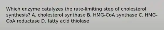 Which enzyme catalyzes the rate-limiting step of cholesterol synthesis? A. cholesterol synthase B. HMG-CoA synthase C. HMG-CoA reductase D. fatty acid thiolase