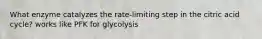 What enzyme catalyzes the rate-limiting step in the citric acid cycle? works like PFK for glycolysis