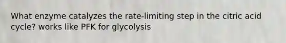 What enzyme catalyzes the rate-limiting step in the citric acid cycle? works like PFK for glycolysis