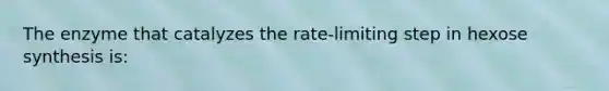 The enzyme that catalyzes the rate-limiting step in hexose synthesis is: