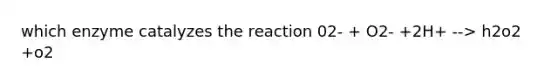 which enzyme catalyzes the reaction 02- + O2- +2H+ --> h2o2 +o2