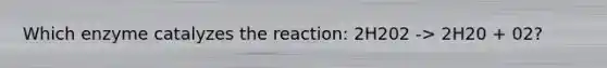 Which enzyme catalyzes the reaction: 2H202 -> 2H20 + 02?