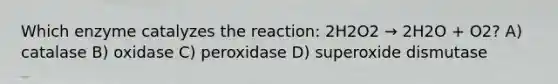 Which enzyme catalyzes the reaction: 2H2O2 → 2H2O + O2? A) catalase B) oxidase C) peroxidase D) superoxide dismutase