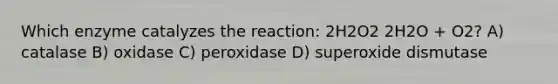 Which enzyme catalyzes the reaction: 2H2O2 2H2O + O2? A) catalase B) oxidase C) peroxidase D) superoxide dismutase