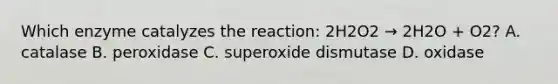 Which enzyme catalyzes the reaction: 2H2O2 → 2H2O + O2? A. catalase B. peroxidase C. superoxide dismutase D. oxidase