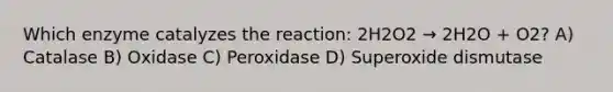 Which enzyme catalyzes the reaction: 2H2O2 → 2H2O + O2? A) Catalase B) Oxidase C) Peroxidase D) Superoxide dismutase