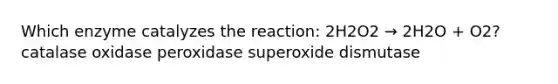 Which enzyme catalyzes the reaction: 2H2O2 → 2H2O + O2? catalase oxidase peroxidase superoxide dismutase